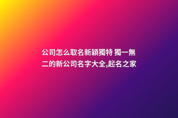 公司怎么取名新穎獨特 獨一無二的新公司名字大全,起名之家-第1張-公司起名-玄機派